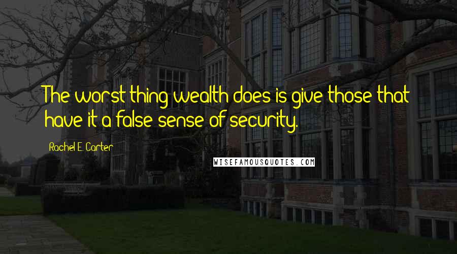 Rachel E. Carter Quotes: The worst thing wealth does is give those that have it a false sense of security.