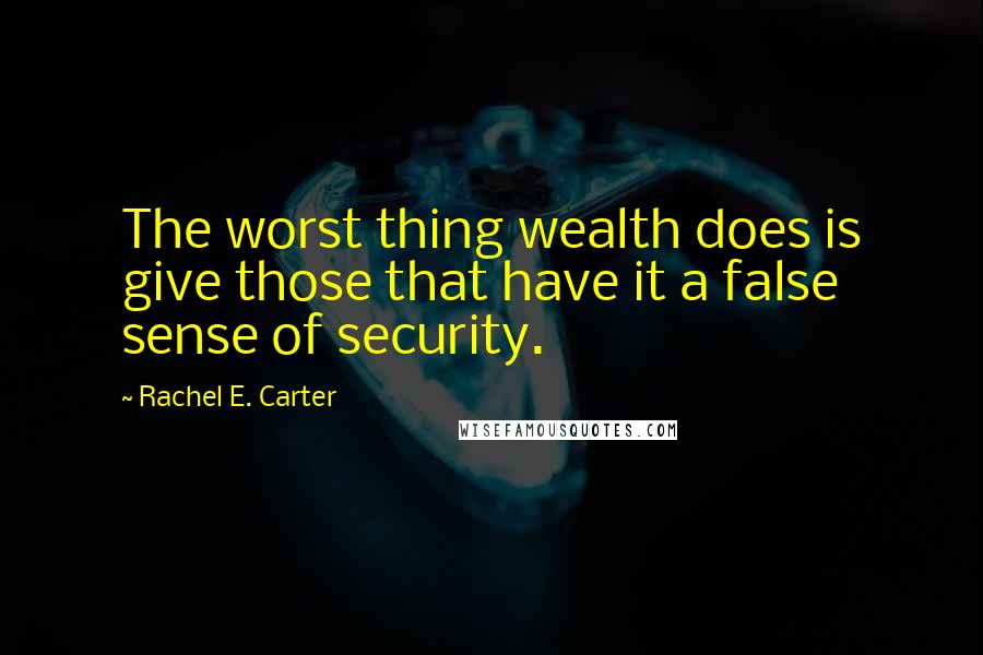 Rachel E. Carter Quotes: The worst thing wealth does is give those that have it a false sense of security.