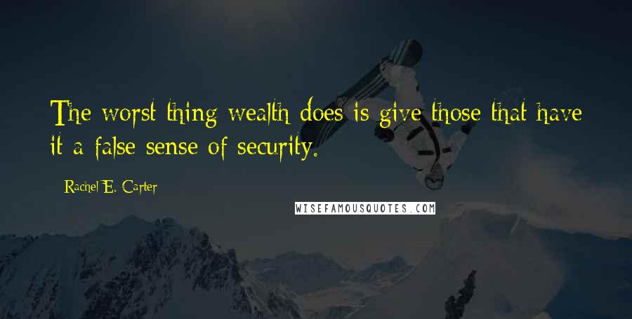 Rachel E. Carter Quotes: The worst thing wealth does is give those that have it a false sense of security.