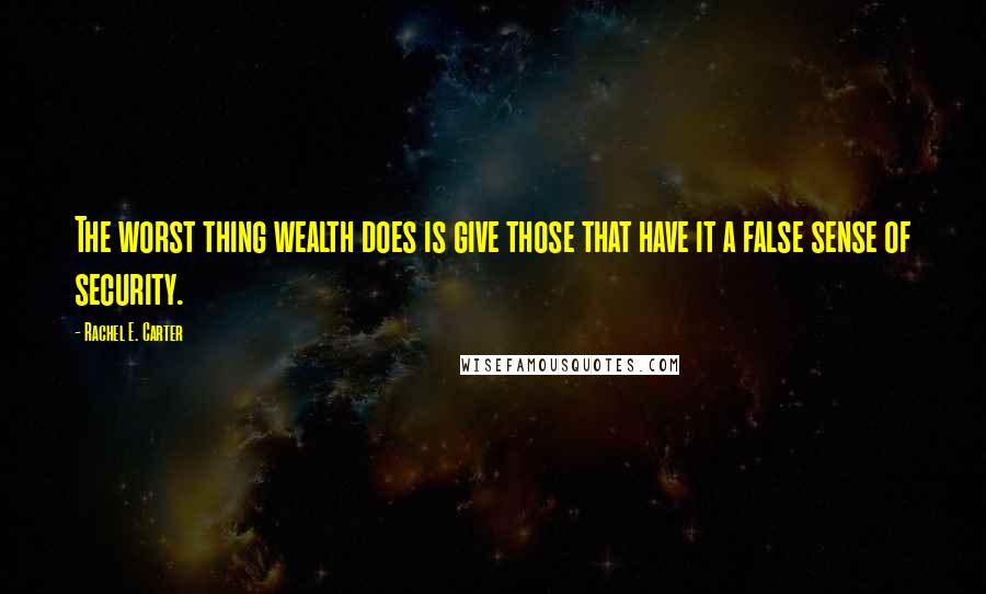 Rachel E. Carter Quotes: The worst thing wealth does is give those that have it a false sense of security.