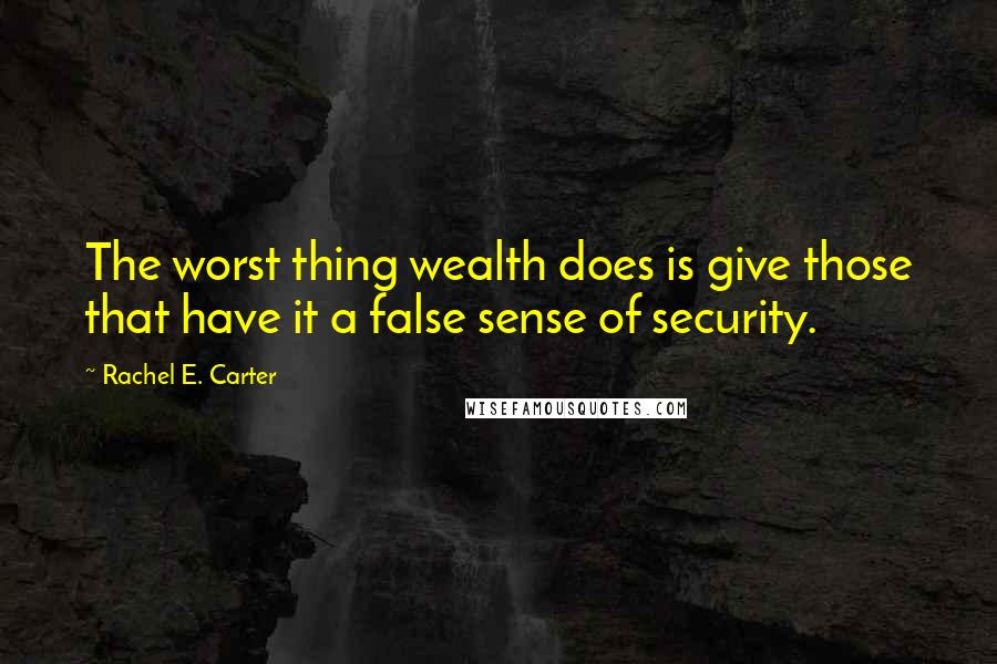 Rachel E. Carter Quotes: The worst thing wealth does is give those that have it a false sense of security.