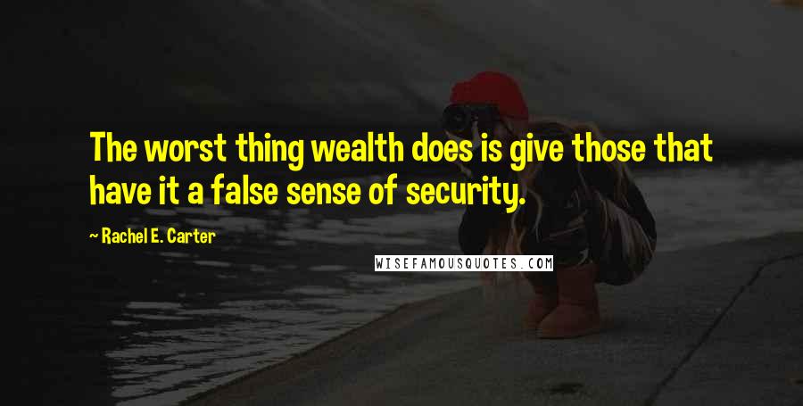 Rachel E. Carter Quotes: The worst thing wealth does is give those that have it a false sense of security.