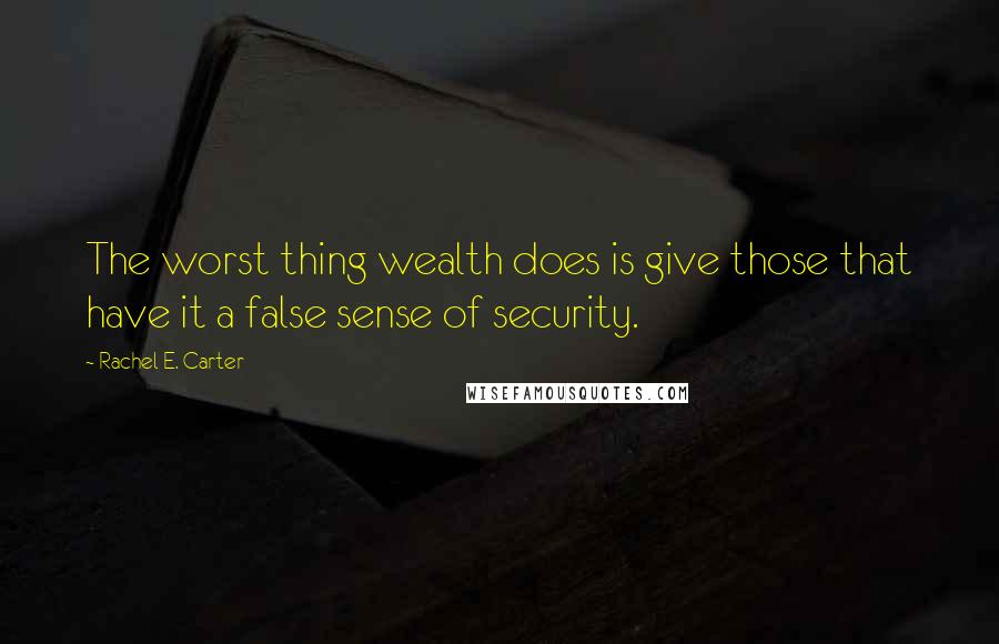 Rachel E. Carter Quotes: The worst thing wealth does is give those that have it a false sense of security.