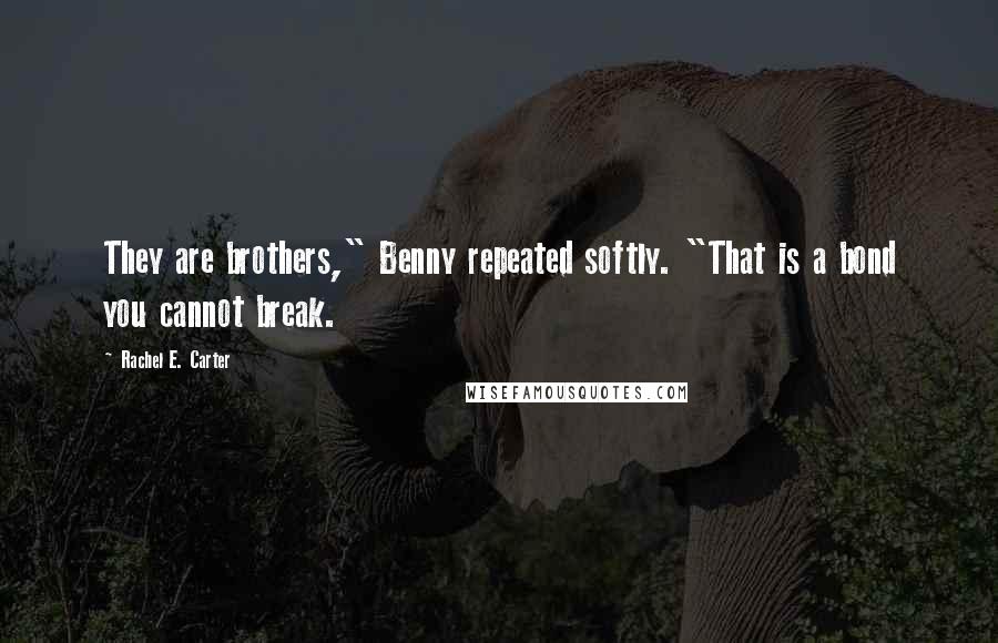 Rachel E. Carter Quotes: They are brothers," Benny repeated softly. "That is a bond you cannot break.