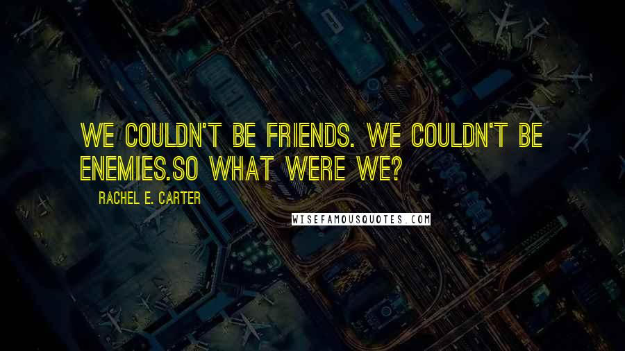 Rachel E. Carter Quotes: We couldn't be friends. We couldn't be enemies.So what were we?
