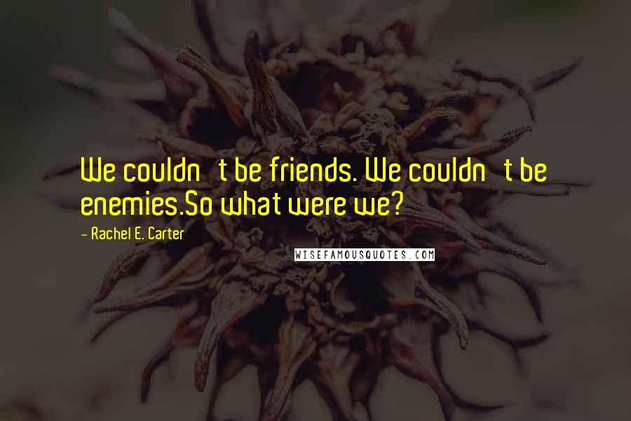 Rachel E. Carter Quotes: We couldn't be friends. We couldn't be enemies.So what were we?