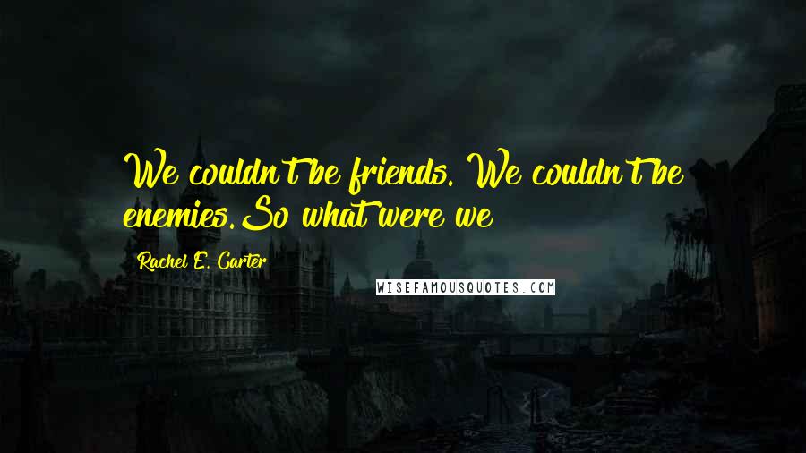 Rachel E. Carter Quotes: We couldn't be friends. We couldn't be enemies.So what were we?