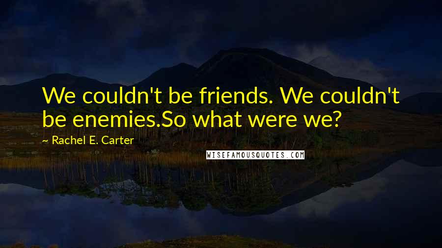 Rachel E. Carter Quotes: We couldn't be friends. We couldn't be enemies.So what were we?