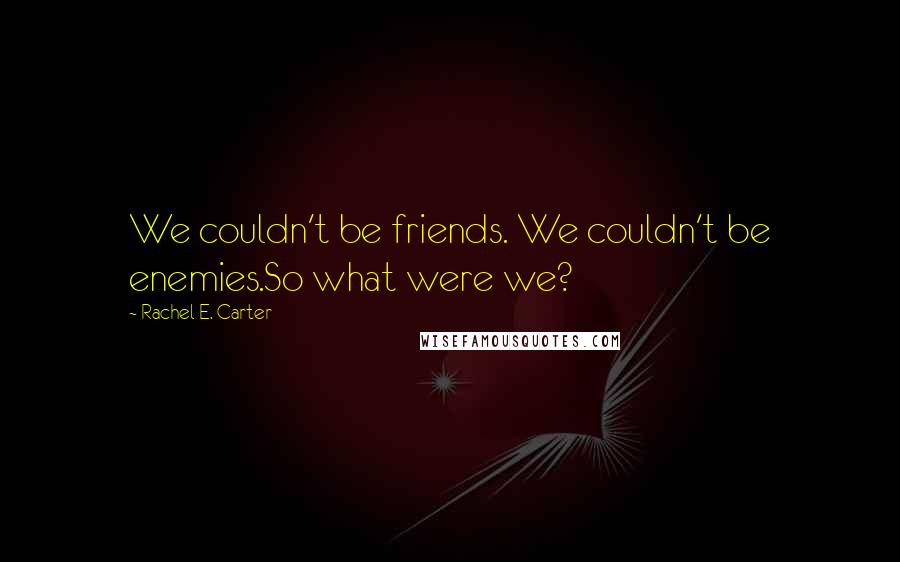 Rachel E. Carter Quotes: We couldn't be friends. We couldn't be enemies.So what were we?