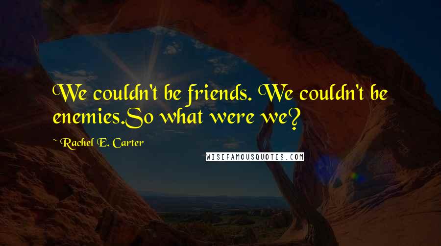 Rachel E. Carter Quotes: We couldn't be friends. We couldn't be enemies.So what were we?