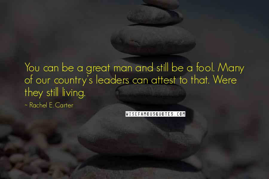 Rachel E. Carter Quotes: You can be a great man and still be a fool. Many of our country's leaders can attest to that. Were they still living.