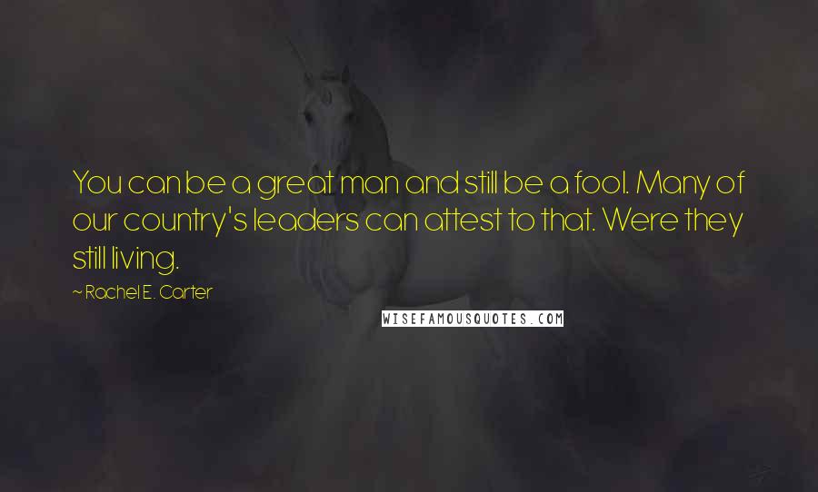 Rachel E. Carter Quotes: You can be a great man and still be a fool. Many of our country's leaders can attest to that. Were they still living.