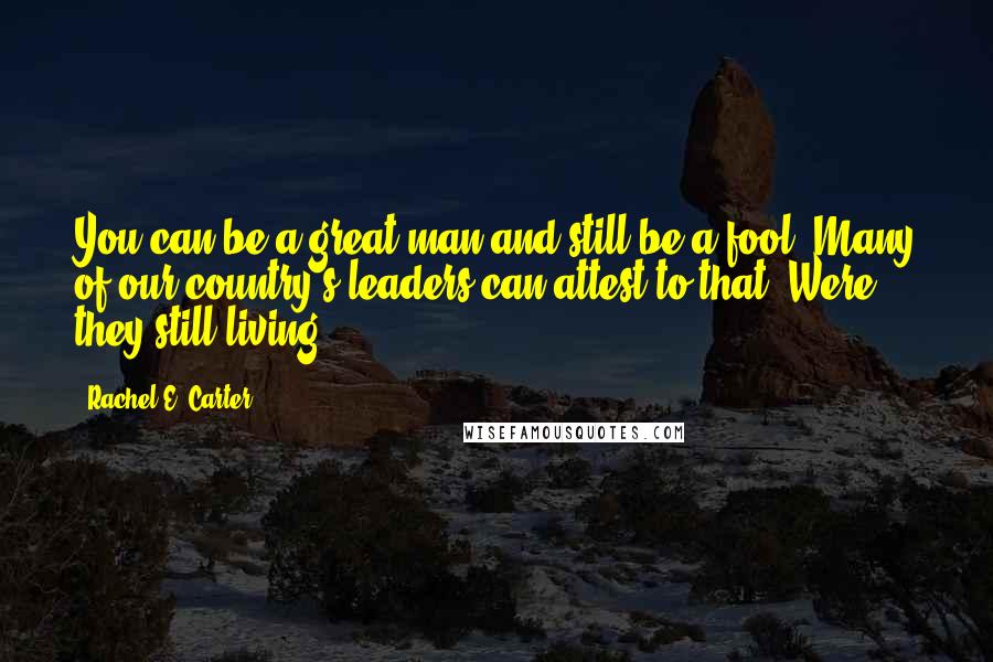 Rachel E. Carter Quotes: You can be a great man and still be a fool. Many of our country's leaders can attest to that. Were they still living.