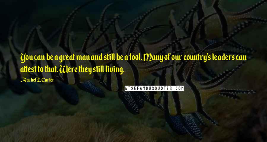 Rachel E. Carter Quotes: You can be a great man and still be a fool. Many of our country's leaders can attest to that. Were they still living.