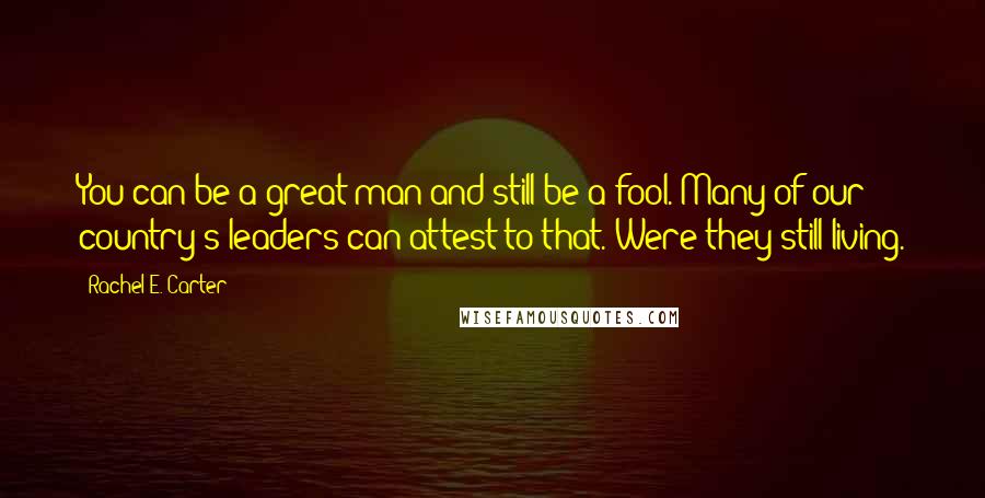 Rachel E. Carter Quotes: You can be a great man and still be a fool. Many of our country's leaders can attest to that. Were they still living.