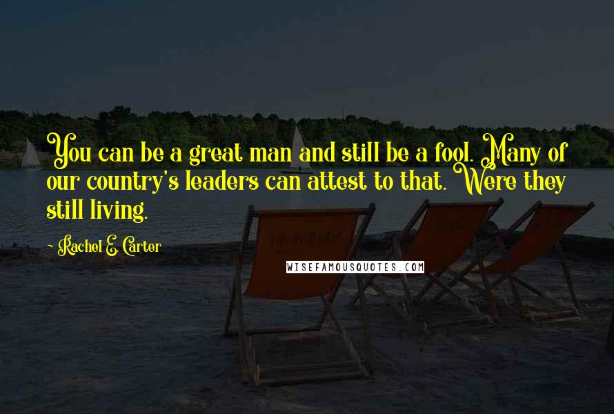 Rachel E. Carter Quotes: You can be a great man and still be a fool. Many of our country's leaders can attest to that. Were they still living.