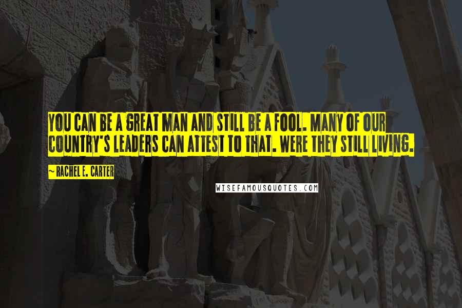 Rachel E. Carter Quotes: You can be a great man and still be a fool. Many of our country's leaders can attest to that. Were they still living.