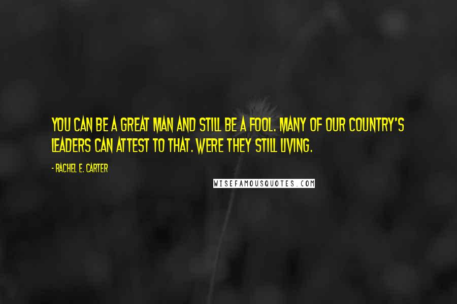 Rachel E. Carter Quotes: You can be a great man and still be a fool. Many of our country's leaders can attest to that. Were they still living.