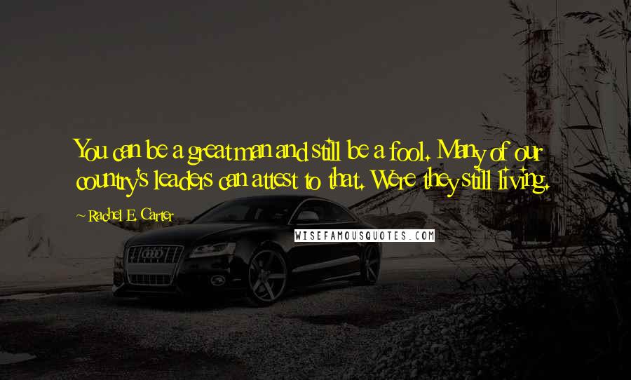Rachel E. Carter Quotes: You can be a great man and still be a fool. Many of our country's leaders can attest to that. Were they still living.