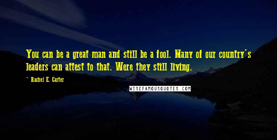 Rachel E. Carter Quotes: You can be a great man and still be a fool. Many of our country's leaders can attest to that. Were they still living.