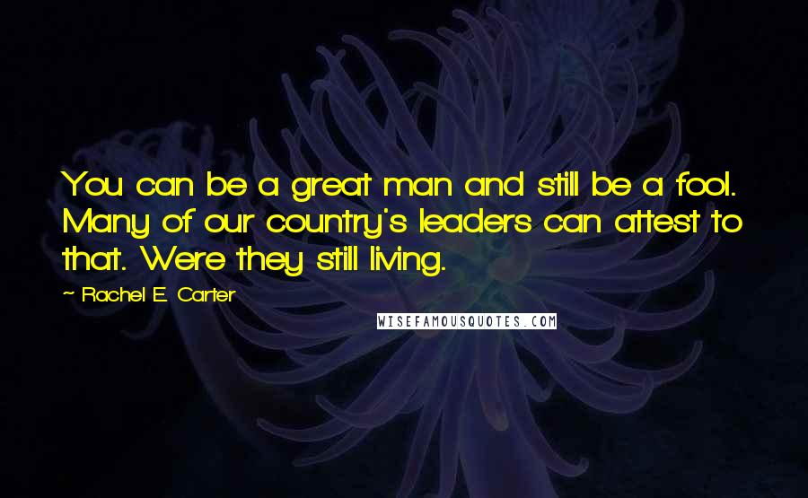Rachel E. Carter Quotes: You can be a great man and still be a fool. Many of our country's leaders can attest to that. Were they still living.