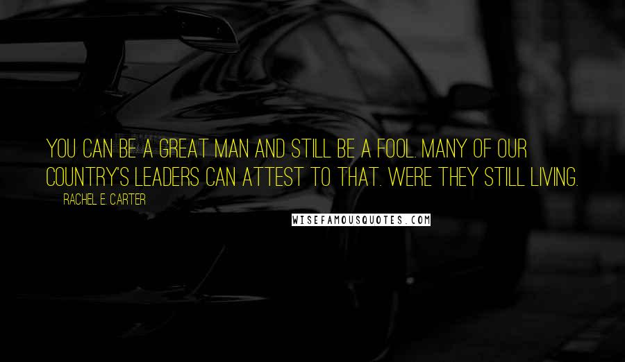 Rachel E. Carter Quotes: You can be a great man and still be a fool. Many of our country's leaders can attest to that. Were they still living.