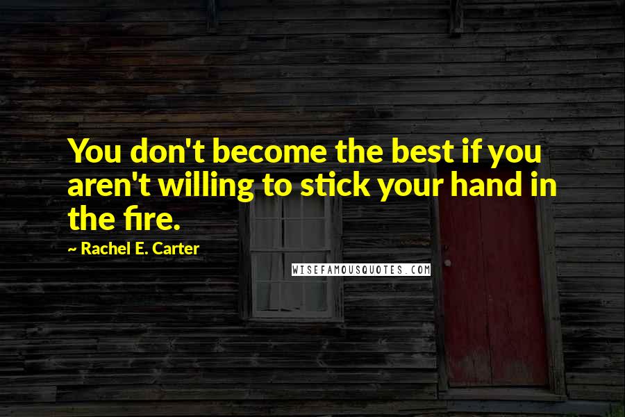 Rachel E. Carter Quotes: You don't become the best if you aren't willing to stick your hand in the fire.