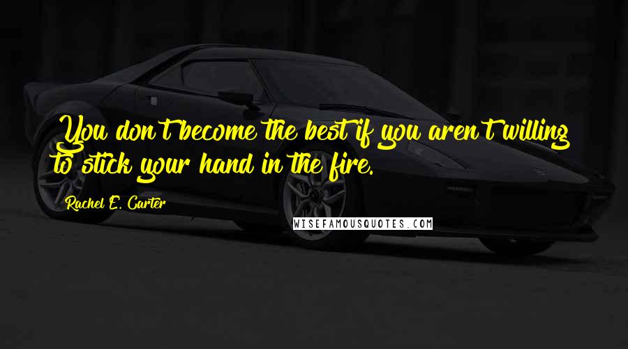 Rachel E. Carter Quotes: You don't become the best if you aren't willing to stick your hand in the fire.