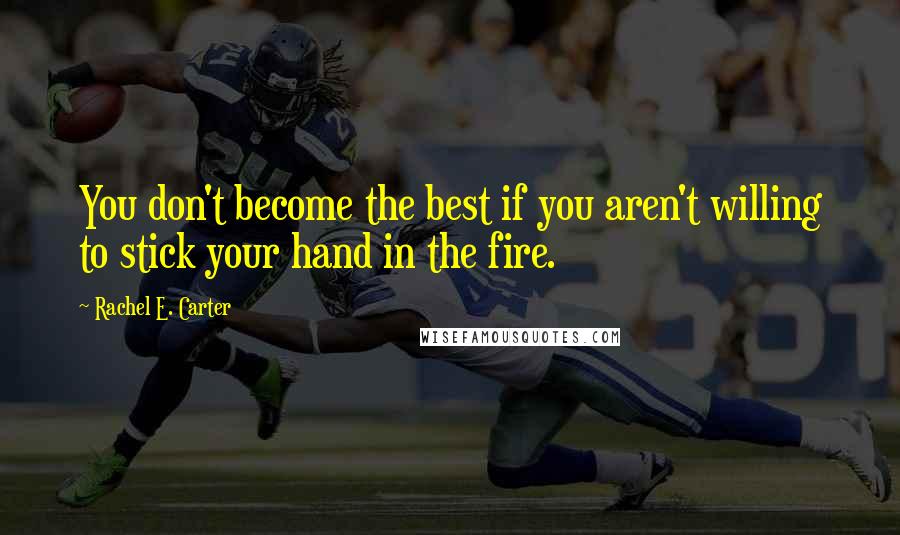 Rachel E. Carter Quotes: You don't become the best if you aren't willing to stick your hand in the fire.