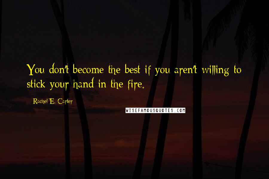 Rachel E. Carter Quotes: You don't become the best if you aren't willing to stick your hand in the fire.