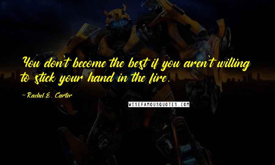 Rachel E. Carter Quotes: You don't become the best if you aren't willing to stick your hand in the fire.