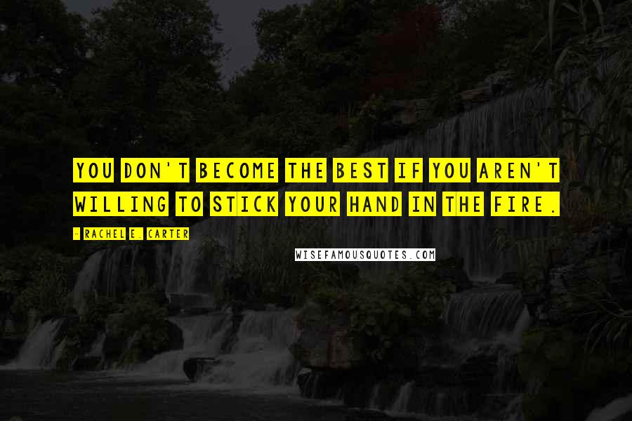 Rachel E. Carter Quotes: You don't become the best if you aren't willing to stick your hand in the fire.