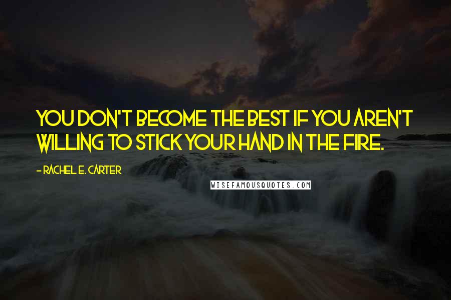 Rachel E. Carter Quotes: You don't become the best if you aren't willing to stick your hand in the fire.