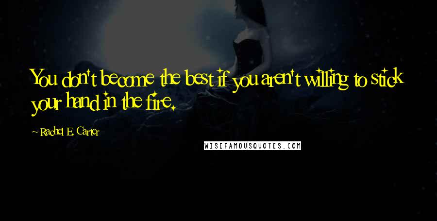 Rachel E. Carter Quotes: You don't become the best if you aren't willing to stick your hand in the fire.