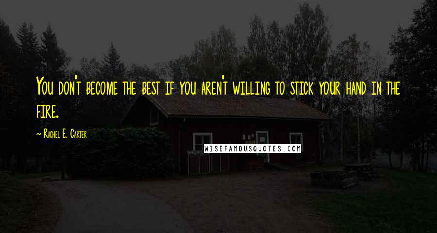 Rachel E. Carter Quotes: You don't become the best if you aren't willing to stick your hand in the fire.