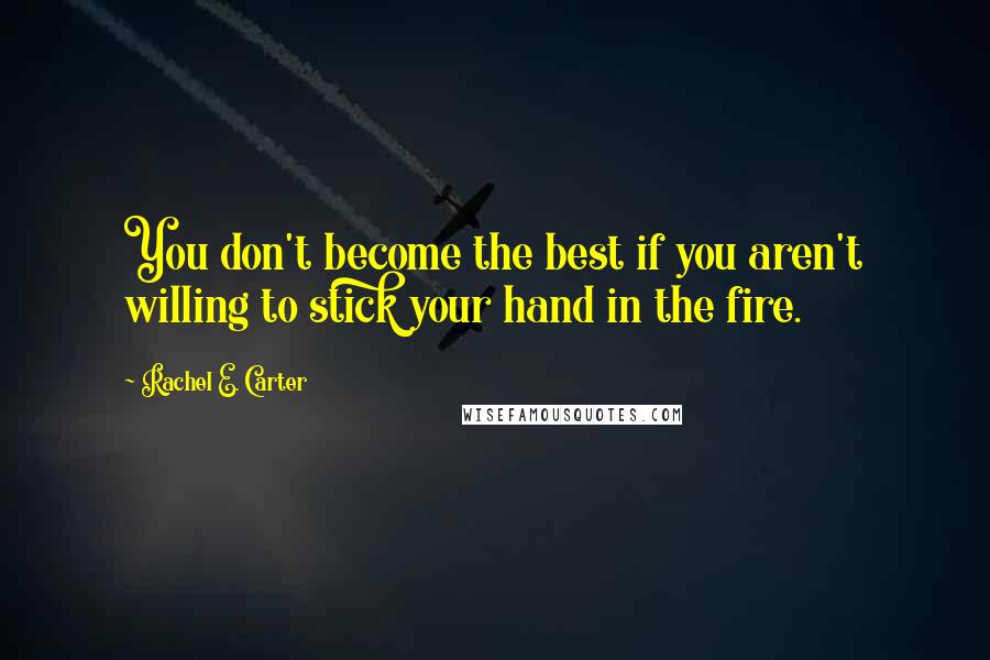 Rachel E. Carter Quotes: You don't become the best if you aren't willing to stick your hand in the fire.