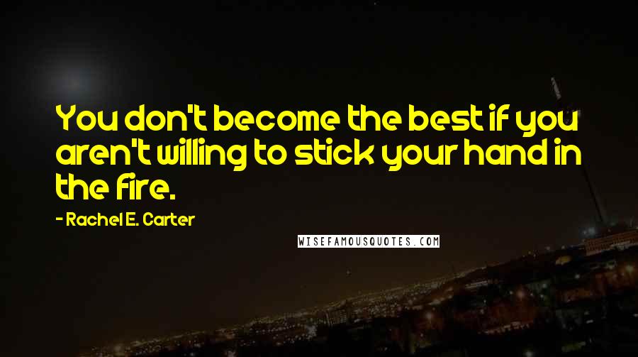 Rachel E. Carter Quotes: You don't become the best if you aren't willing to stick your hand in the fire.