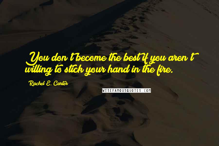 Rachel E. Carter Quotes: You don't become the best if you aren't willing to stick your hand in the fire.