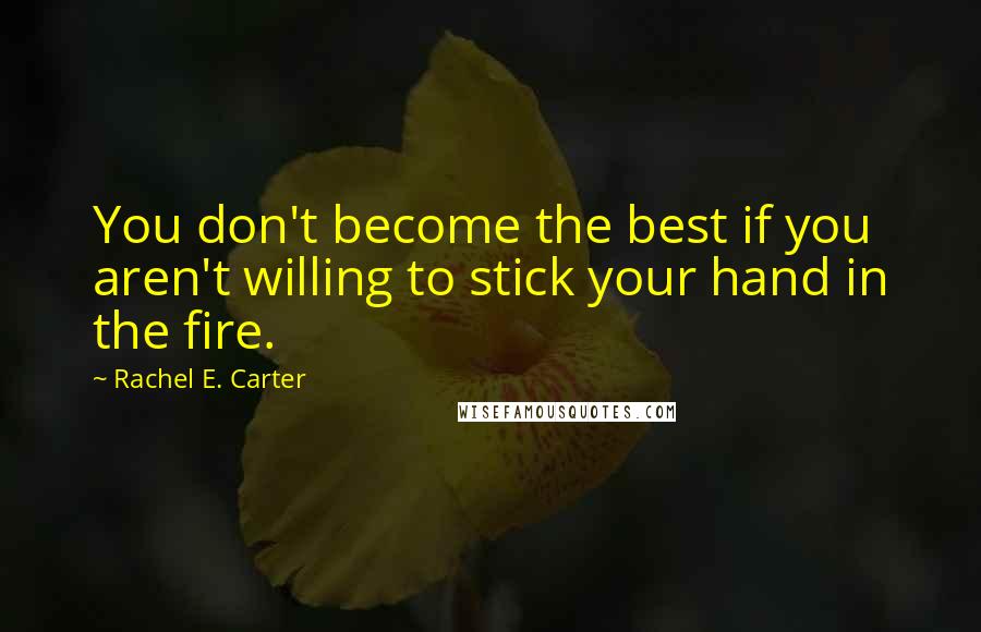 Rachel E. Carter Quotes: You don't become the best if you aren't willing to stick your hand in the fire.