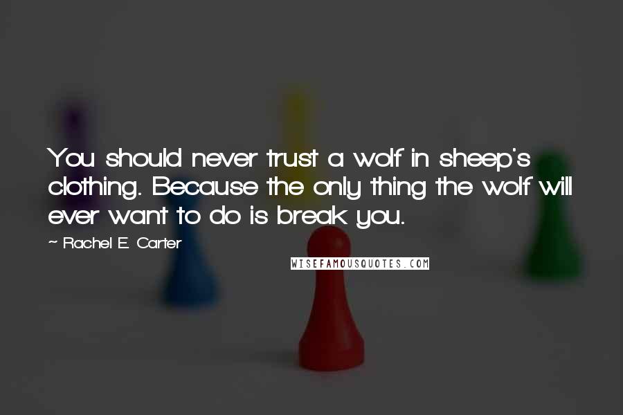 Rachel E. Carter Quotes: You should never trust a wolf in sheep's clothing. Because the only thing the wolf will ever want to do is break you.