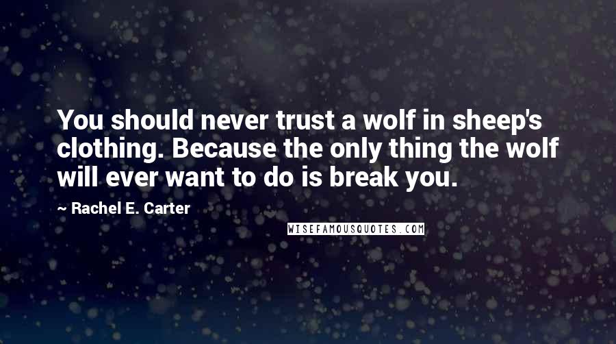 Rachel E. Carter Quotes: You should never trust a wolf in sheep's clothing. Because the only thing the wolf will ever want to do is break you.