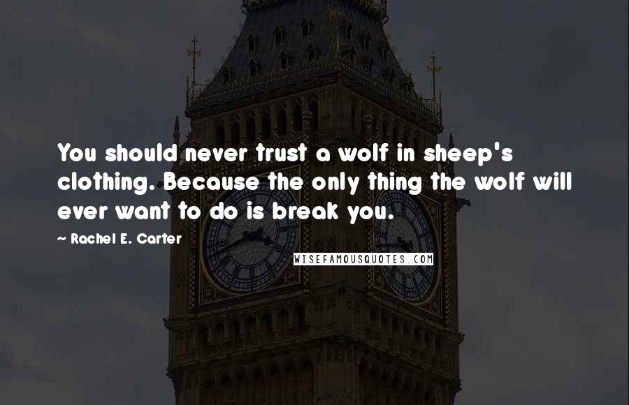 Rachel E. Carter Quotes: You should never trust a wolf in sheep's clothing. Because the only thing the wolf will ever want to do is break you.