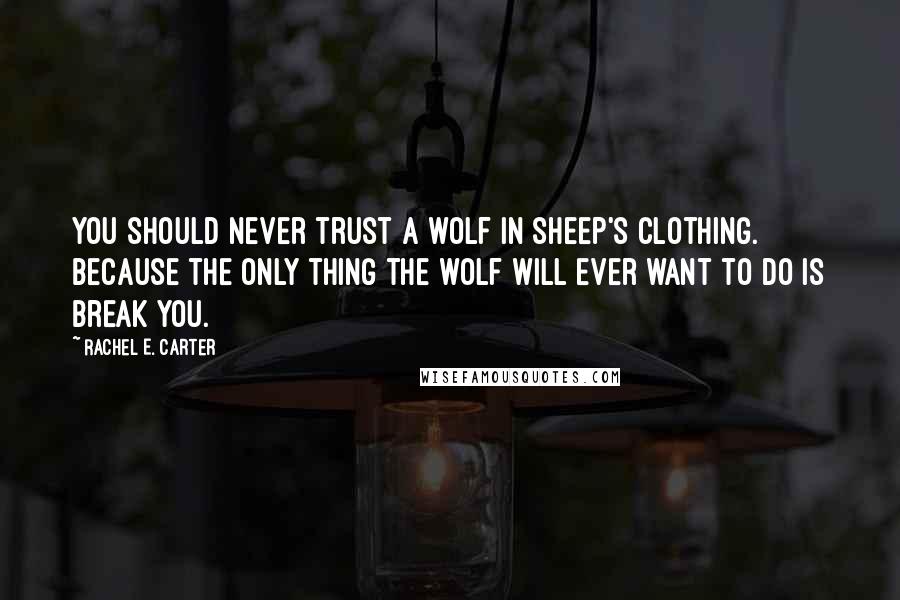 Rachel E. Carter Quotes: You should never trust a wolf in sheep's clothing. Because the only thing the wolf will ever want to do is break you.