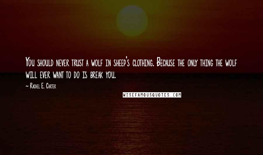 Rachel E. Carter Quotes: You should never trust a wolf in sheep's clothing. Because the only thing the wolf will ever want to do is break you.