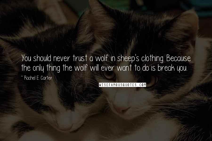 Rachel E. Carter Quotes: You should never trust a wolf in sheep's clothing. Because the only thing the wolf will ever want to do is break you.