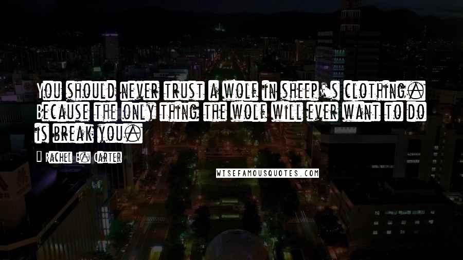Rachel E. Carter Quotes: You should never trust a wolf in sheep's clothing. Because the only thing the wolf will ever want to do is break you.