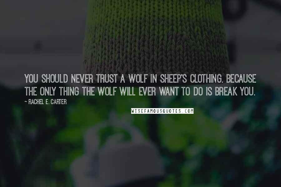 Rachel E. Carter Quotes: You should never trust a wolf in sheep's clothing. Because the only thing the wolf will ever want to do is break you.