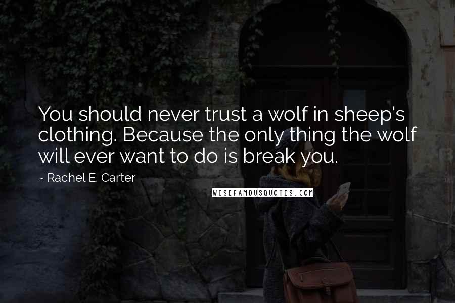Rachel E. Carter Quotes: You should never trust a wolf in sheep's clothing. Because the only thing the wolf will ever want to do is break you.