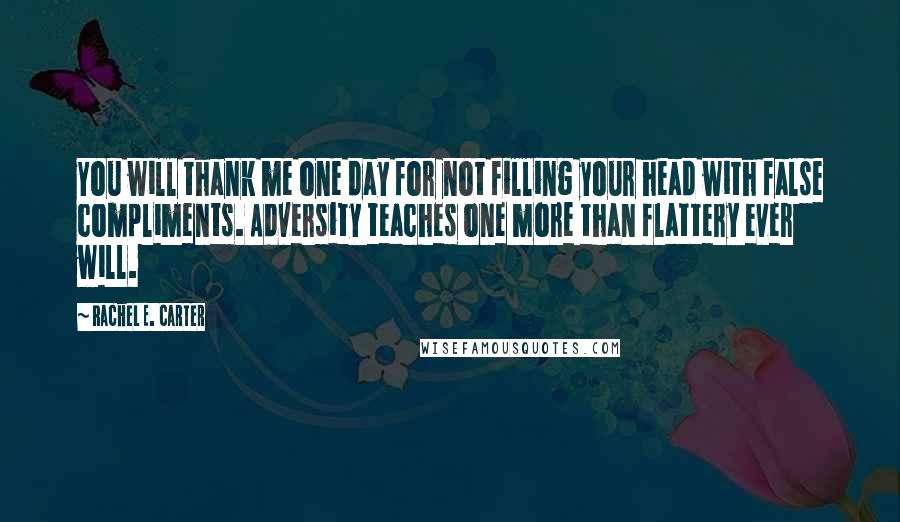 Rachel E. Carter Quotes: You will thank me one day for not filling your head with false compliments. Adversity teaches one more than flattery ever will.