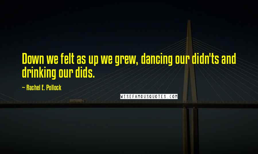 Rachel E. Pollock Quotes: Down we felt as up we grew, dancing our didn'ts and drinking our dids.